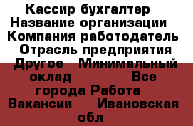 Кассир-бухгалтер › Название организации ­ Компания-работодатель › Отрасль предприятия ­ Другое › Минимальный оклад ­ 21 000 - Все города Работа » Вакансии   . Ивановская обл.